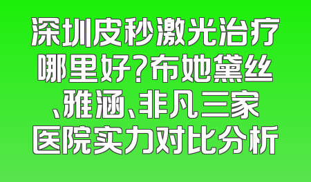 深圳皮秒激光治疗哪里好？布她黛丝、雅涵、非凡三家医院实力对比分析
