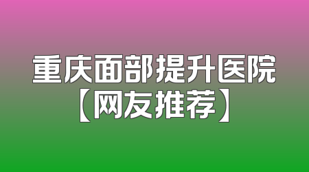 重庆面部提升医院【网友推荐】