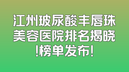 江州玻尿酸丰唇珠美容医院排名揭晓！榜单发布！