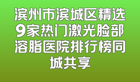 滨州市滨城区精选9家热门激光脸部溶脂医院排行榜同城共享