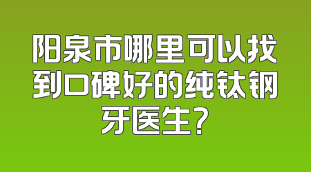 阳泉市哪里可以找到口碑好的纯钛钢牙医生？