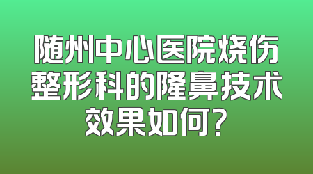 随州中心医院烧伤整形科的隆鼻技术效果如何？