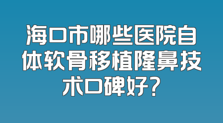 海口市哪些医院自体软骨移植隆鼻技术口碑好？