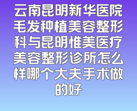 云南昆明新华医院毛发种植美容整形科与昆明惟美医疗美容整形诊所怎么样哪个大夫手术做的好
