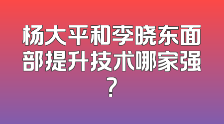 杨大平和李晓东面部提升技术哪家强？