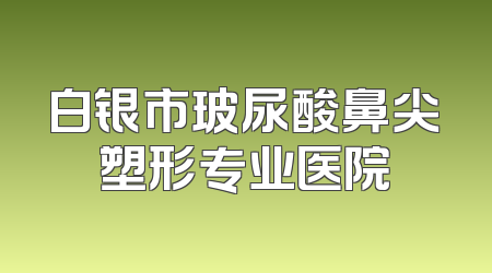 白银市玻尿酸鼻尖塑形专业医院