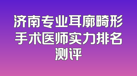 济南专业耳廓畸形手术医师实力排名测评