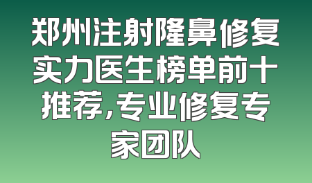 郑州注射隆鼻修复实力医生榜单前十推荐，专业修复专家团队