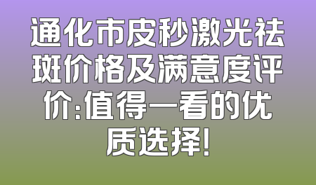 通化市皮秒激光祛斑价格及满意度评价：值得一看的优质选择！