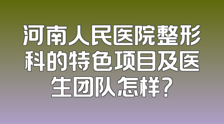 河南人民医院整形科的特色项目及医生团队怎样？