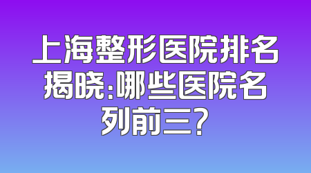 上海整形医院排名揭晓：哪些医院名列前三？