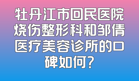 牡丹江市回民医院烧伤整形科和邹倩医疗美容诊所的口碑如何？