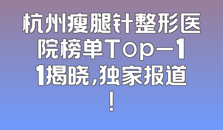 杭州瘦腿针整形医院榜单Top_11揭晓，独家报道！