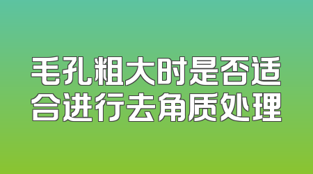 毛孔粗大时是否适合进行去角质处理