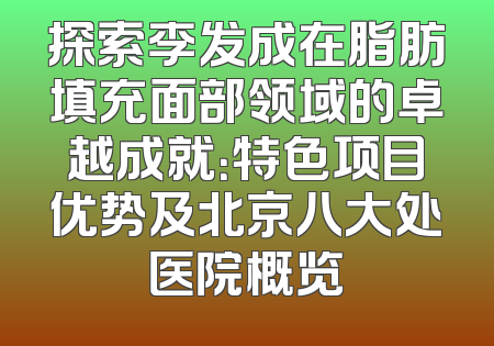 探索李发成在脂肪填充面部领域的卓越成就：特色项目优势及北京八大处医院概览