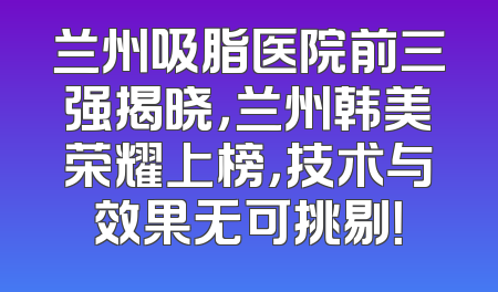 兰州吸脂医院前三强揭晓，兰州韩美荣耀上榜，技术与效果无可挑剔！