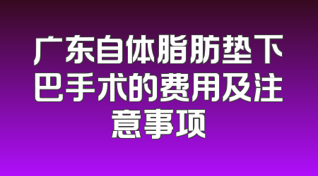 广东自体脂肪垫下巴手术的费用及注意事项