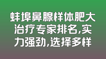 蚌埠鼻腺样体肥大治疗专家排名，实力强劲，选择多样