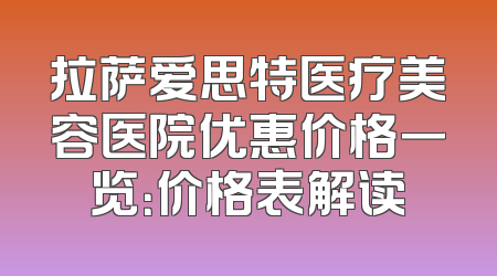 拉萨爱思特医疗美容医院优惠价格一览：价格表解读
