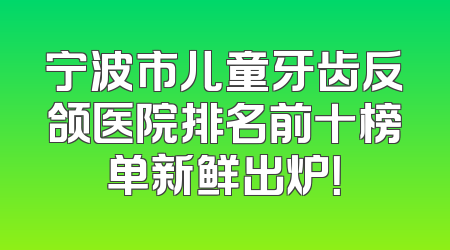 宁波市儿童牙齿反颌医院排名前十榜单新鲜出炉！