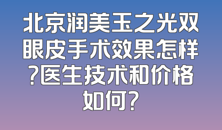 北京润美玉之光双眼皮手术效果怎样？医生技术和价格如何？