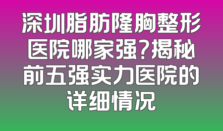 深圳脂肪隆胸整形医院哪家强？揭秘前五强实力医院的详细情况