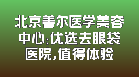 北京善尔医学美容中心：优选去眼袋医院，值得体验