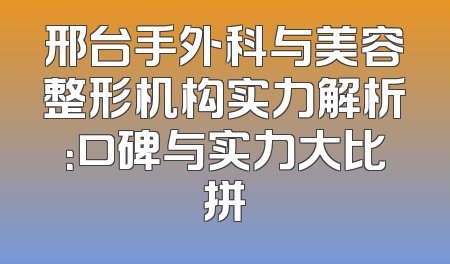 邢台手外科与美容整形机构实力解析：口碑与实力大比拼