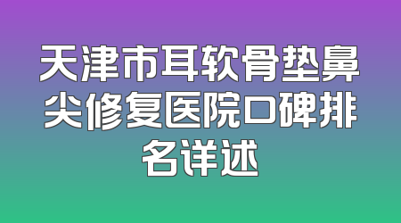 天津市耳软骨垫鼻尖修复医院口碑排名详述