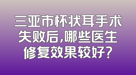 三亚市杯状耳手术失败后，哪些医生修复效果较好？