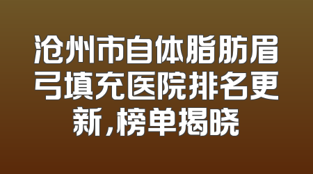 沧州市自体脂肪眉弓填充医院排名更新，榜单揭晓