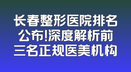 长春整形医院排名公布！深度解析前三名正规医美机构