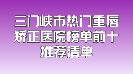 三门峡市热门重唇矫正医院榜单前十推荐清单