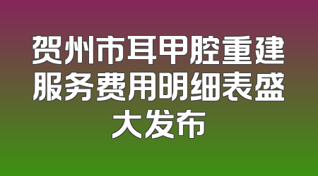 贺州市耳甲腔重建服务费用明细表盛大发布