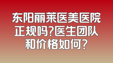 东阳丽莱医美医院正规吗？医生团队和价格如何？