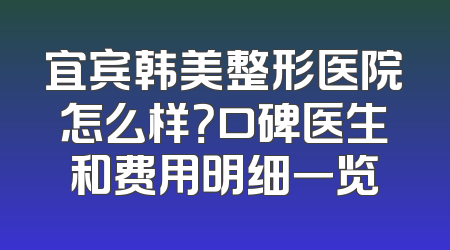 宜宾韩美整形医院怎么样？口碑医生和费用明细一览