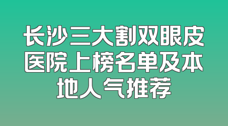 长沙三大割双眼皮医院上榜名单及本地人气推荐