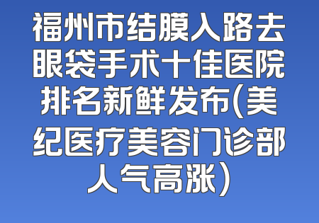 福州市结膜入路去眼袋手术十佳医院排名新鲜发布（美纪医疗美容门诊部人气高涨）
