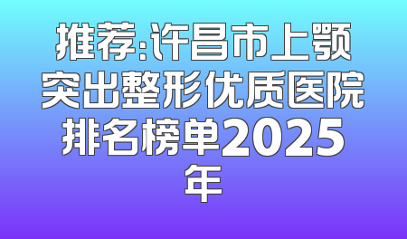 推荐：许昌市上颚突出整形优质医院排名榜单2025年