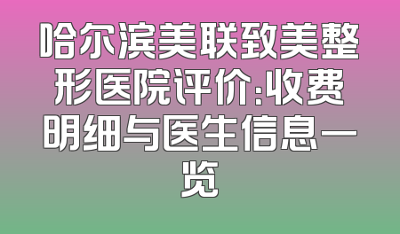 哈尔滨美联致美整形医院评价：收费明细与医生信息一览