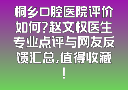 桐乡口腔医院评价如何？赵文权医生专业点评与网友反馈汇总，值得收藏！