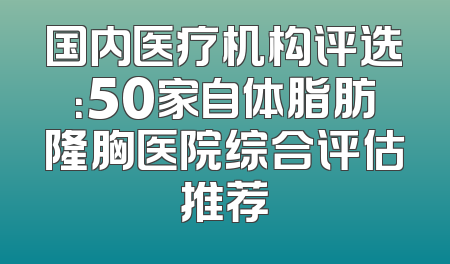 国内医疗机构评选：50家自体脂肪隆胸医院综合评估推荐