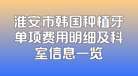 淮安市韩国种植牙单项费用明细及科室信息一览