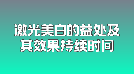 激光美白的益处及其效果持续时间