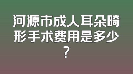 河源市成人耳朵畸形手术费用是多少？