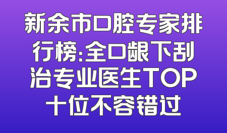新余市口腔专家排行榜：全口龈下刮治专业医生TOP十位不容错过