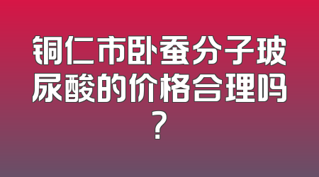 铜仁市卧蚕分子玻尿酸的价格合理吗？