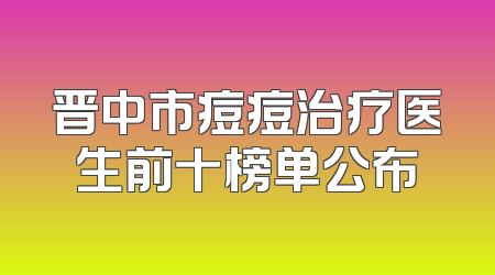 晋中市痘痘治疗医生前十榜单公布