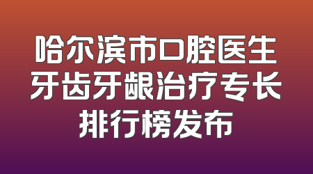 哈尔滨市口腔医生牙齿牙龈治疗专长排行榜发布