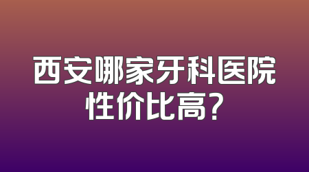西安哪家牙科医院性价比高？